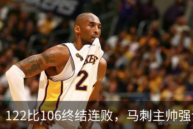 122比106终结连败，马刺主帅强调拼搏精神的重要性